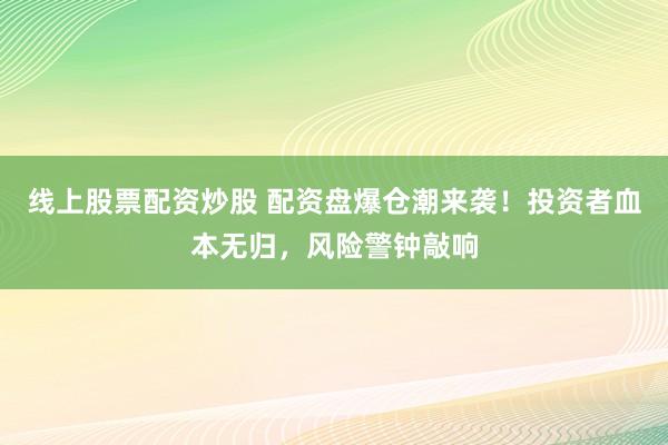 线上股票配资炒股 配资盘爆仓潮来袭！投资者血本无归，风险警钟敲响