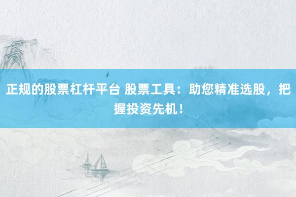 正规的股票杠杆平台 股票工具：助您精准选股，把握投资先机！