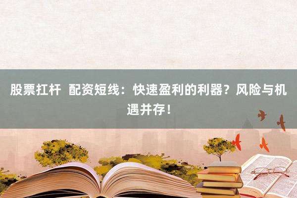 股票扛杆  配资短线：快速盈利的利器？风险与机遇并存！