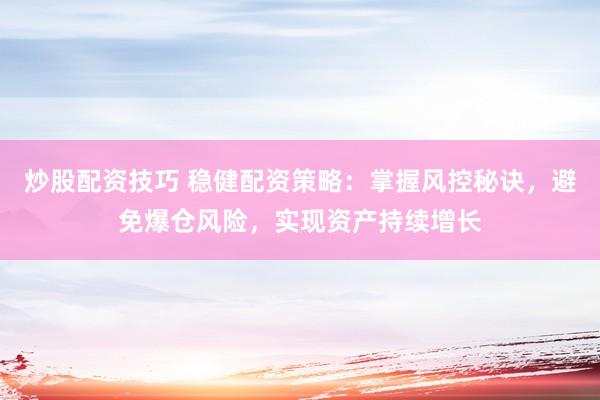 炒股配资技巧 稳健配资策略：掌握风控秘诀，避免爆仓风险，实现资产持续增长