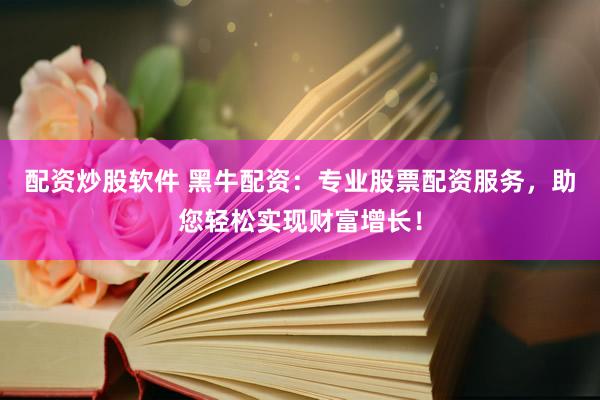 配资炒股软件 黑牛配资：专业股票配资服务，助您轻松实现财富增长！