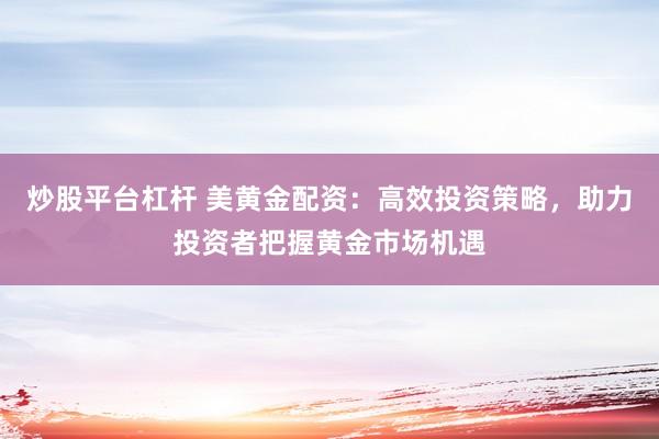 炒股平台杠杆 美黄金配资：高效投资策略，助力投资者把握黄金市场机遇