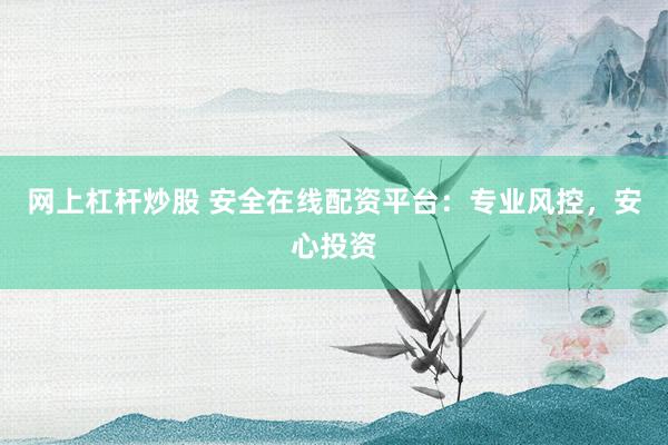 网上杠杆炒股 安全在线配资平台：专业风控，安心投资