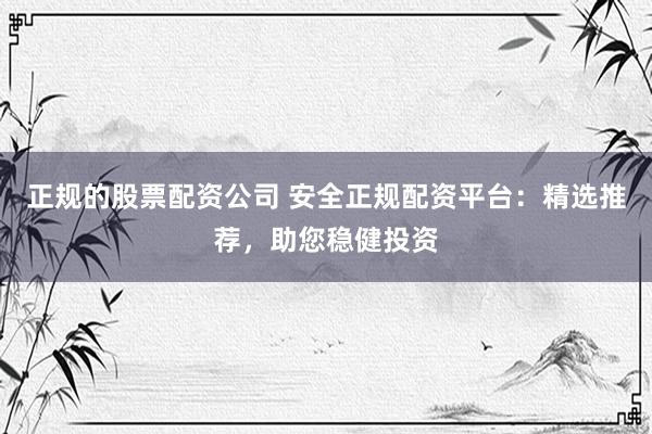 正规的股票配资公司 安全正规配资平台：精选推荐，助您稳健投资