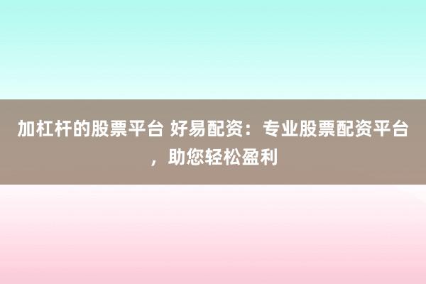 加杠杆的股票平台 好易配资：专业股票配资平台，助您轻松盈利