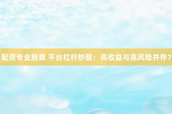 配资专业股票 平台杠杆炒股：高收益与高风险并存？