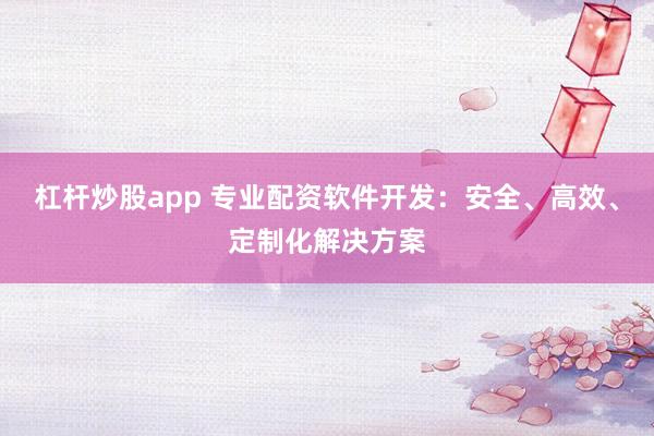 杠杆炒股app 专业配资软件开发：安全、高效、定制化解决方案