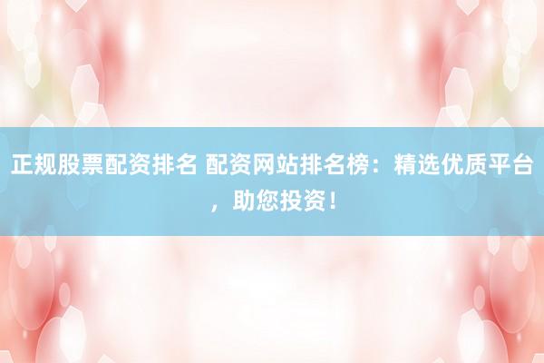 正规股票配资排名 配资网站排名榜：精选优质平台，助您投资！