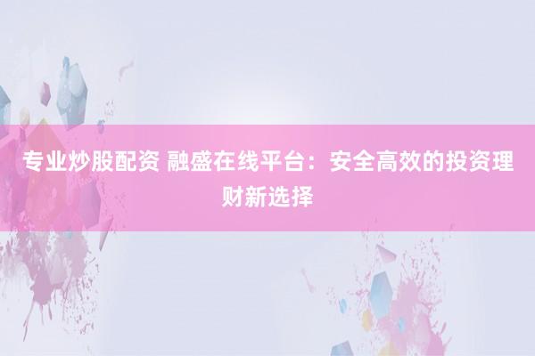 专业炒股配资 融盛在线平台：安全高效的投资理财新选择