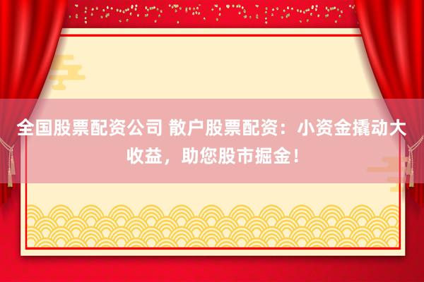 全国股票配资公司 散户股票配资：小资金撬动大收益，助您股市掘金！