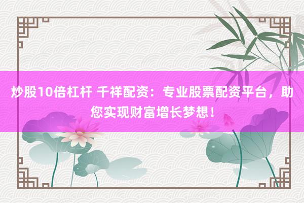 炒股10倍杠杆 千祥配资：专业股票配资平台，助您实现财富增长梦想！
