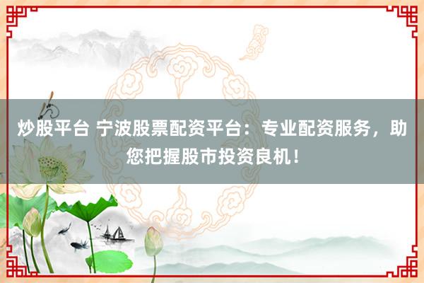 炒股平台 宁波股票配资平台：专业配资服务，助您把握股市投资良机！