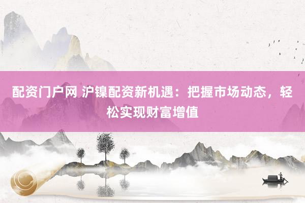配资门户网 沪镍配资新机遇：把握市场动态，轻松实现财富增值