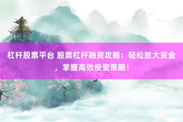 杠杆股票平台 股票杠杆融资攻略：轻松放大资金，掌握高效投资策略！