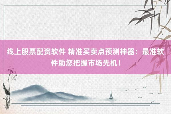 线上股票配资软件 精准买卖点预测神器：最准软件助您把握市场先机！