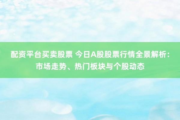 配资平台买卖股票 今日A股股票行情全景解析：市场走势、热门板块与个股动态