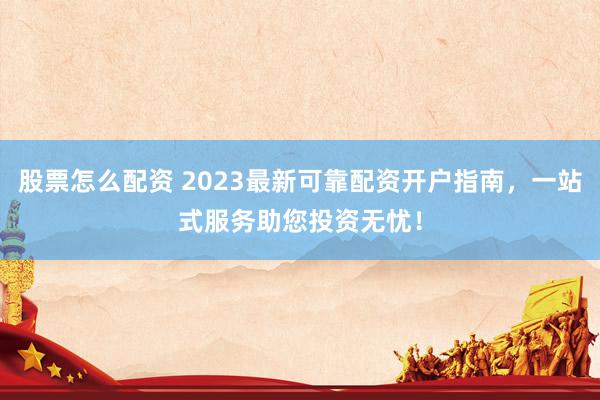 股票怎么配资 2023最新可靠配资开户指南，一站式服务助您投资无忧！
