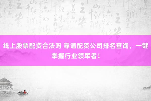 线上股票配资合法吗 靠谱配资公司排名查询，一键掌握行业领军者！
