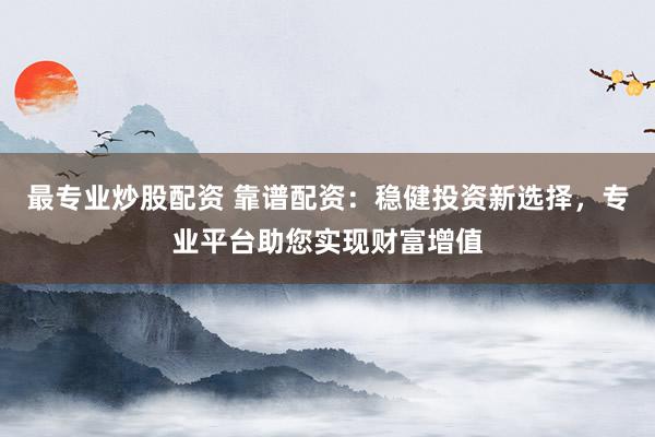 最专业炒股配资 靠谱配资：稳健投资新选择，专业平台助您实现财富增值