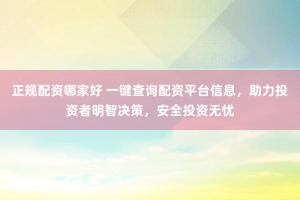 正规配资哪家好 一键查询配资平台信息，助力投资者明智决策，安全投资无忧