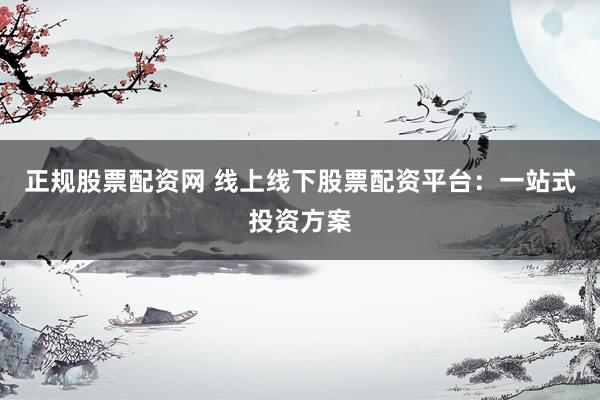 正规股票配资网 线上线下股票配资平台：一站式投资方案