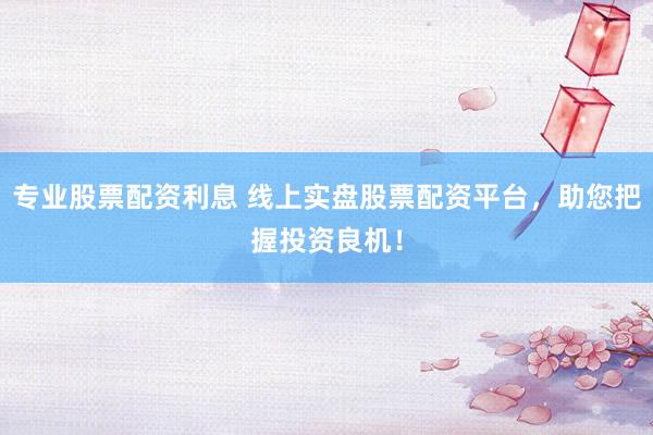 专业股票配资利息 线上实盘股票配资平台，助您把握投资良机！