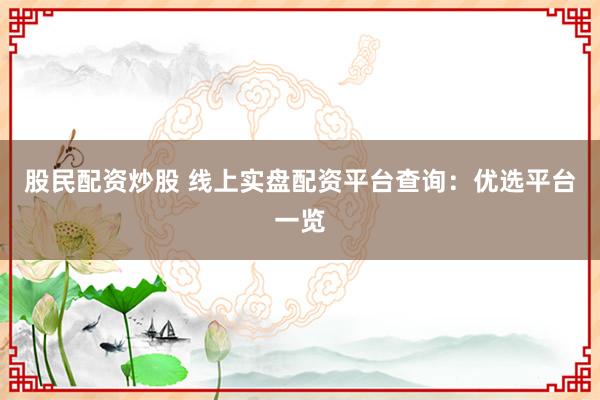 股民配资炒股 线上实盘配资平台查询：优选平台一览