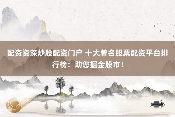 配资资深炒股配资门户 十大著名股票配资平台排行榜：助您掘金股市！