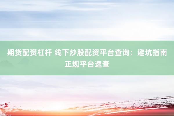 期货配资杠杆 线下炒股配资平台查询：避坑指南正规平台速查