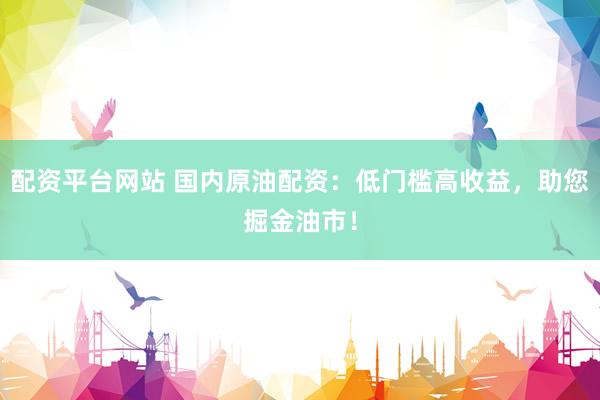 配资平台网站 国内原油配资：低门槛高收益，助您掘金油市！