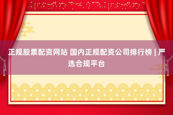 正规股票配资网站 国内正规配资公司排行榜 | 严选合规平台