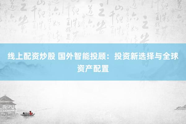 线上配资炒股 国外智能投顾：投资新选择与全球资产配置