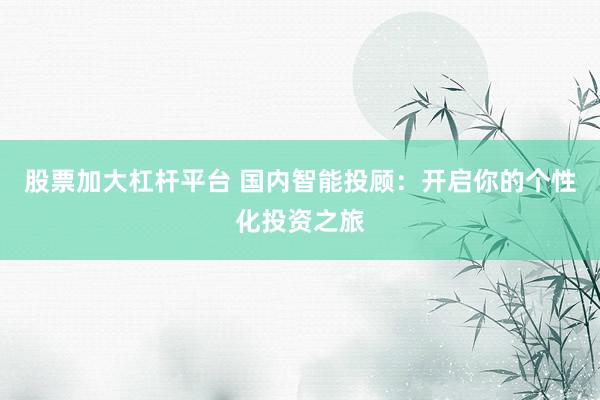 股票加大杠杆平台 国内智能投顾：开启你的个性化投资之旅