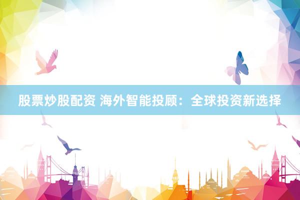 股票炒股配资 海外智能投顾：全球投资新选择