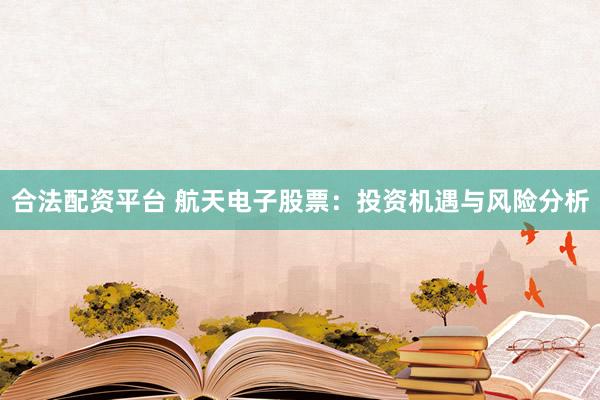 合法配资平台 航天电子股票：投资机遇与风险分析