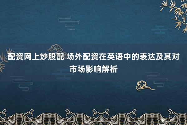 配资网上炒股配 场外配资在英语中的表达及其对市场影响解析