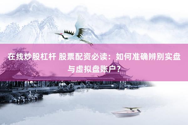 在线炒股杠杆 股票配资必读：如何准确辨别实盘与虚拟盘账户？