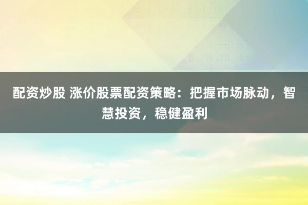 配资炒股 涨价股票配资策略：把握市场脉动，智慧投资，稳健盈利