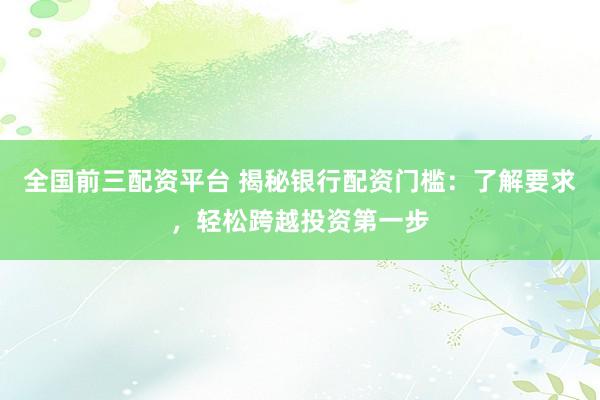 全国前三配资平台 揭秘银行配资门槛：了解要求，轻松跨越投资第一步
