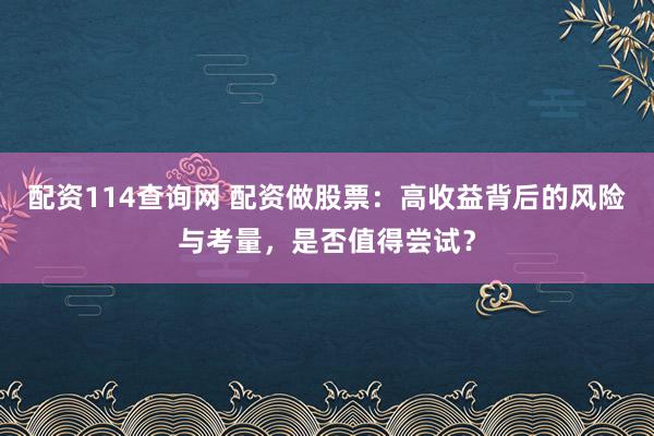 配资114查询网 配资做股票：高收益背后的风险与考量，是否值得尝试？