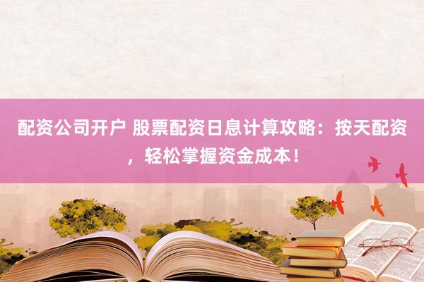 配资公司开户 股票配资日息计算攻略：按天配资，轻松掌握资金成本！