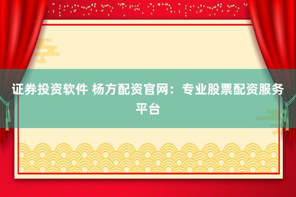 证券投资软件 杨方配资官网：专业股票配资服务平台