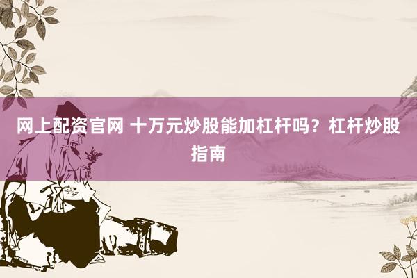网上配资官网 十万元炒股能加杠杆吗？杠杆炒股指南