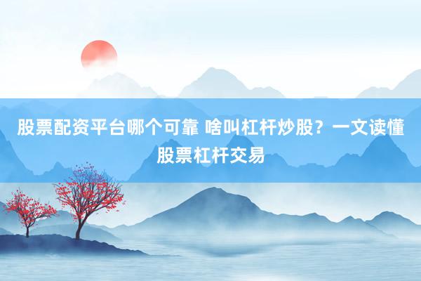 股票配资平台哪个可靠 啥叫杠杆炒股？一文读懂股票杠杆交易