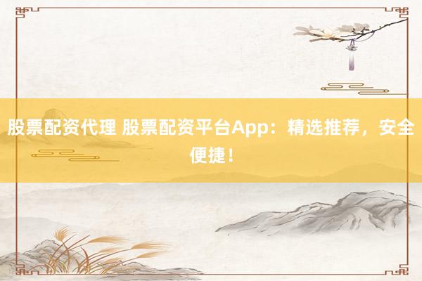 股票配资代理 股票配资平台App：精选推荐，安全便捷！