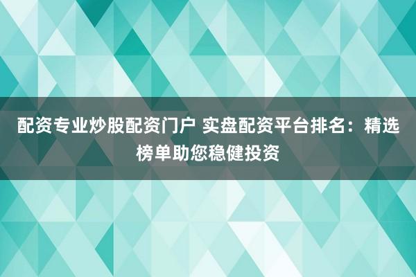 配资专业炒股配资门户 实盘配资平台排名：精选榜单助您稳健投资