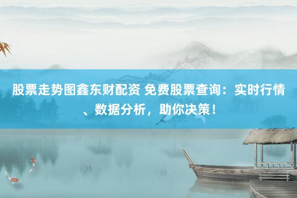 股票走势图鑫东财配资 免费股票查询：实时行情、数据分析，助你决策！
