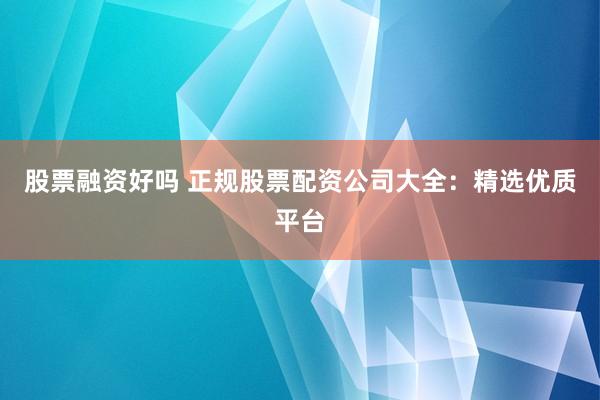 股票融资好吗 正规股票配资公司大全：精选优质平台