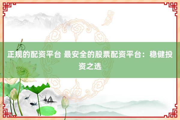 正规的配资平台 最安全的股票配资平台：稳健投资之选