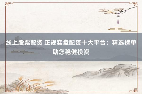 线上股票配资 正规实盘配资十大平台：精选榜单助您稳健投资